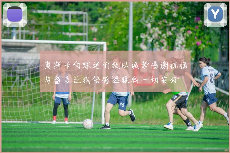 奥斯卡向球迷们致以诚挚感谢祝福与留言让我倍感温暖我一切安好