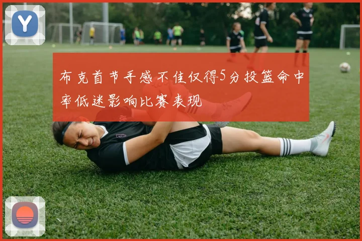 布克首节手感不佳仅得5分投篮命中率低迷影响比赛表现