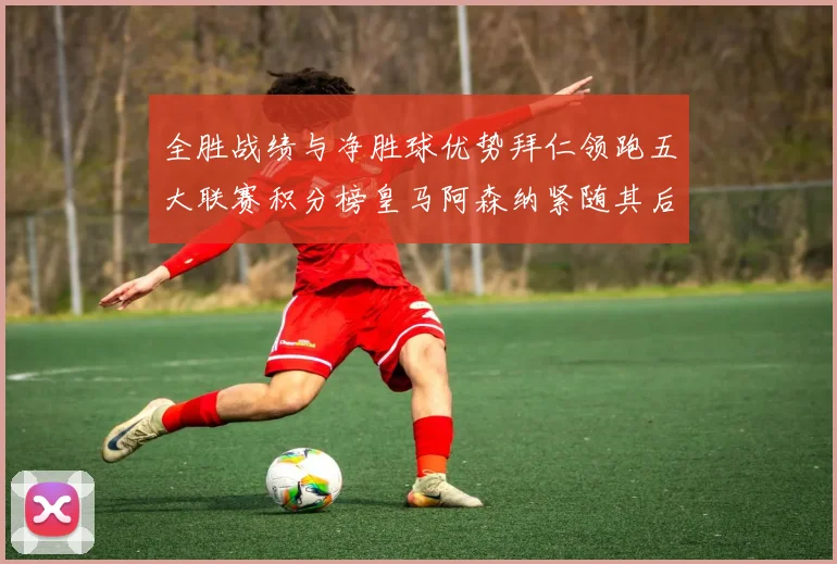 全胜战绩与净胜球优势拜仁领跑五大联赛积分榜皇马阿森纳紧随其后