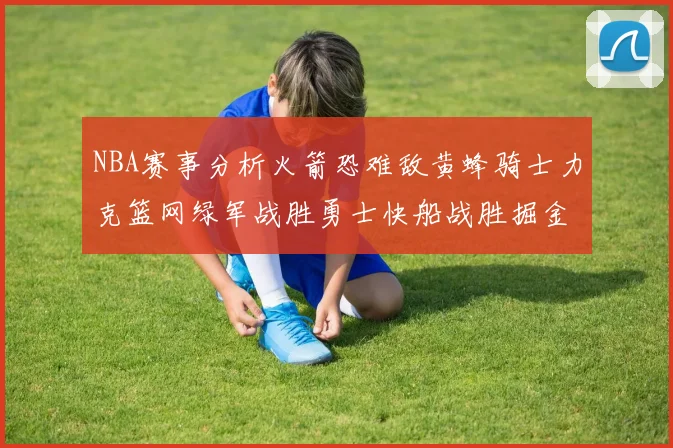 NBA赛事分析火箭恐难敌黄蜂骑士力克篮网绿军战胜勇士快船战胜掘金