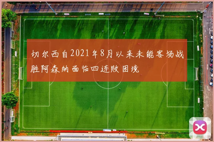 切尔西自2021年8月以来未能客场战胜阿森纳面临四连败困境