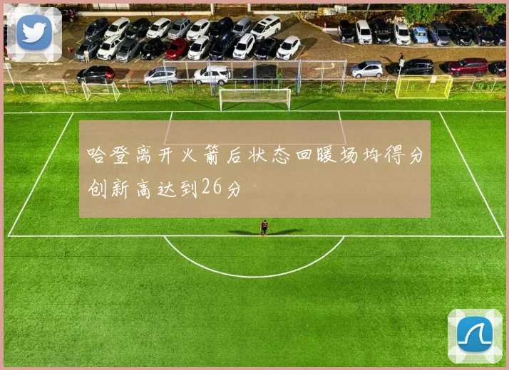 哈登离开火箭后状态回暖场均得分创新高达到26分