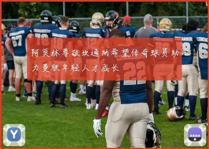 阿莫林尊敬坎通纳希望传奇球员助力曼联年轻人才成长