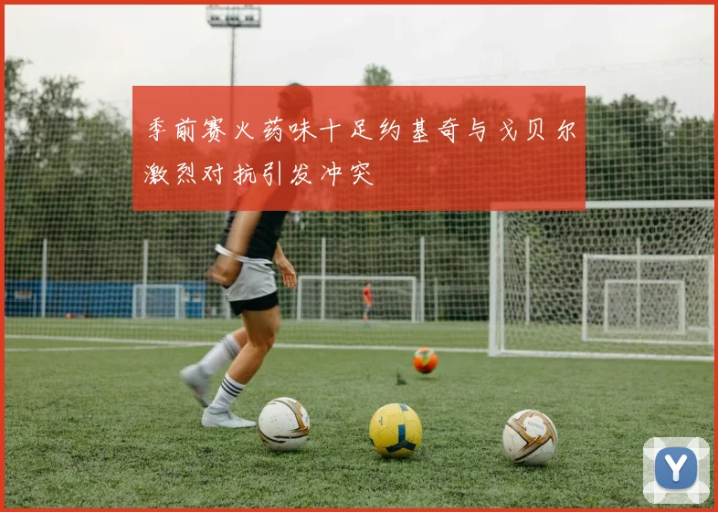 季前赛火药味十足约基奇与戈贝尔激烈对抗引发冲突