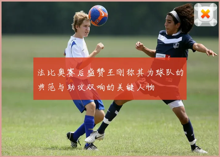 法比奥赛后盛赞王刚称其为球队的典范与助攻双响的关键人物