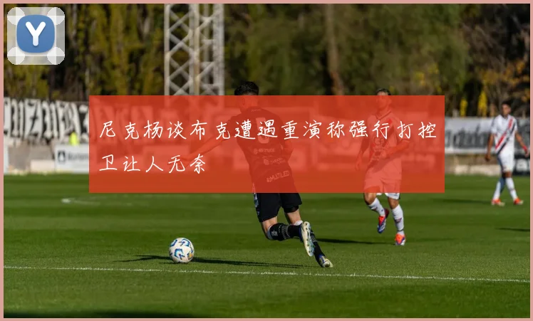 尼克杨谈布克遭遇重演称强行打控卫让人无奈