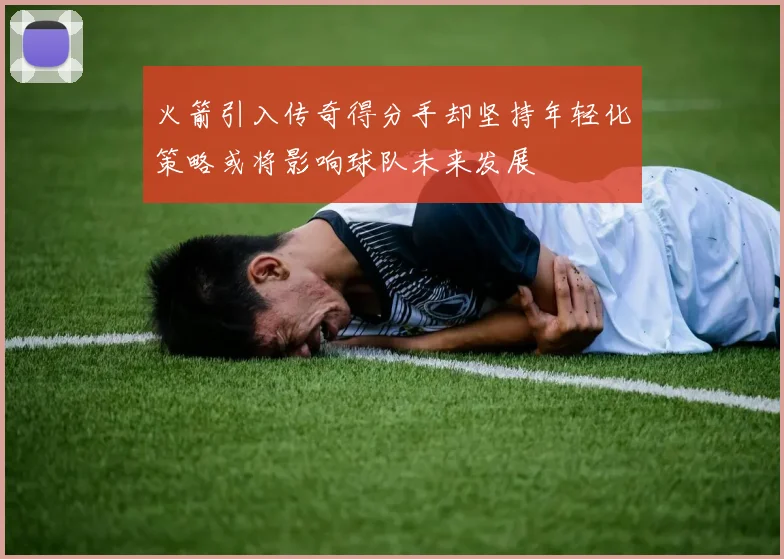 火箭引入传奇得分手却坚持年轻化策略或将影响球队未来发展