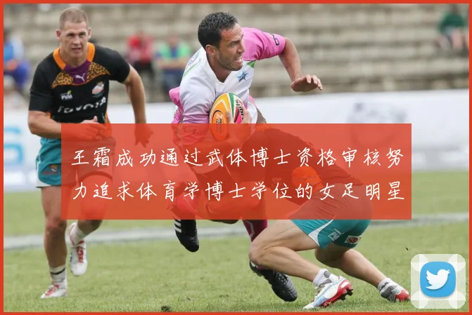 王霜成功通过武体博士资格审核努力追求体育学博士学位的女足明星
