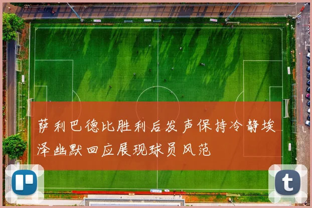 萨利巴德比胜利后发声保持冷静埃泽幽默回应展现球员风范
