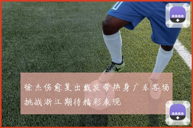 徐杰伤愈复出戴发带热身广东客场挑战浙江期待精彩表现