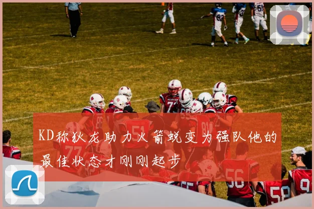 KD称狄龙助力火箭蜕变为强队他的最佳状态才刚刚起步