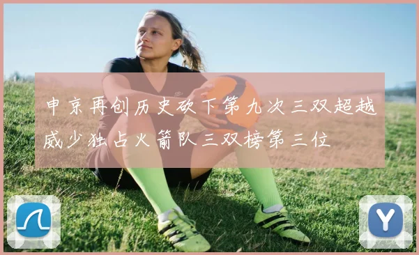 申京再创历史砍下第九次三双超越威少独占火箭队三双榜第三位