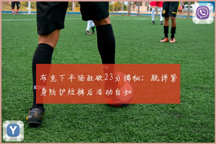 布克下半场狂砍23分揭秘：脱掉紧身防护短裤后活动自如