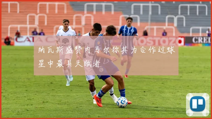 纳瓦斯盛赞内马尔称其为合作过球星中最具天赋者