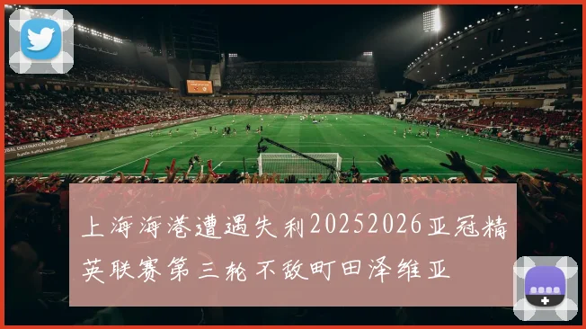 上海海港遭遇失利20252026亚冠精英联赛第三轮不敌町田泽维亚