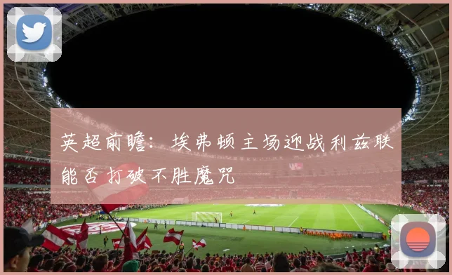 英超前瞻：埃弗顿主场迎战利兹联能否打破不胜魔咒