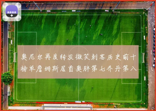 奥尼尔再度转发微笑刺客历史前十榜单詹姆斯居首奥胖第七乔丹第八引热议