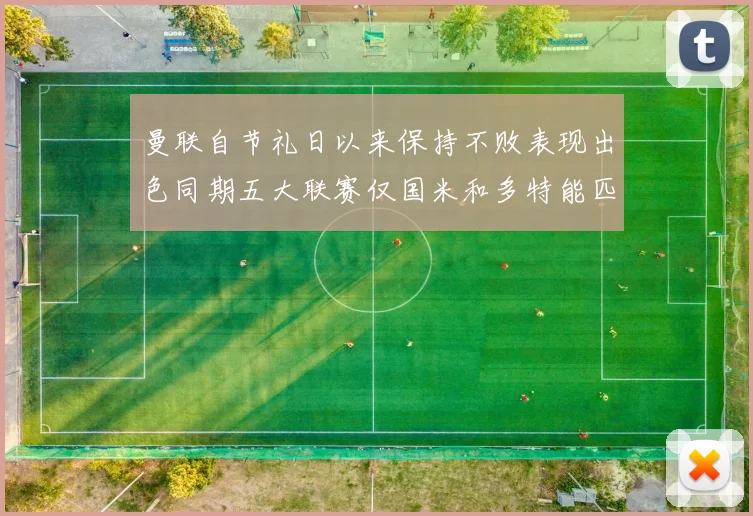 曼联自节礼日以来保持不败表现出色同期五大联赛仅国米和多特能匹敌