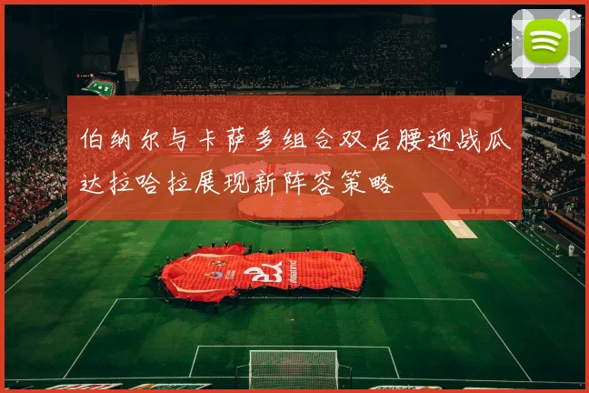 伯纳尔与卡萨多组合双后腰迎战瓜达拉哈拉展现新阵容策略