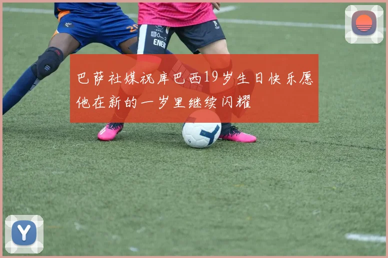 巴萨社媒祝库巴西19岁生日快乐愿他在新的一岁里继续闪耀