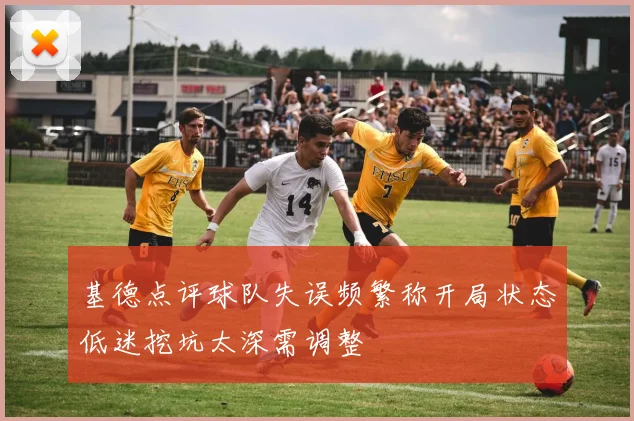 基德点评球队失误频繁称开局状态低迷挖坑太深需调整