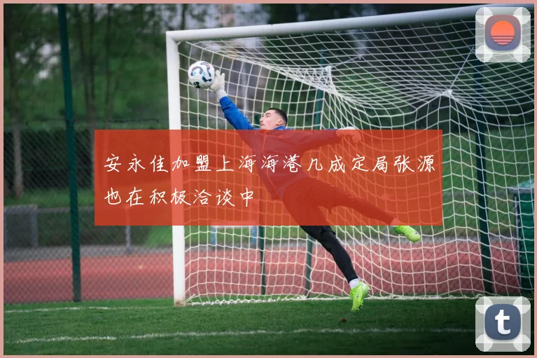 安永佳加盟上海海港几成定局张源也在积极洽谈中
