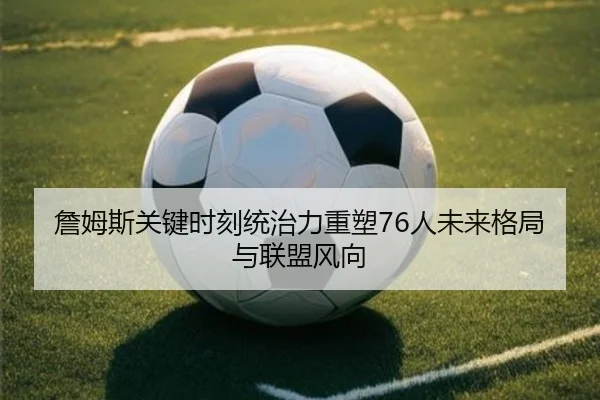 詹姆斯关键时刻统治力重塑76人未来格局与联盟风向（hth）