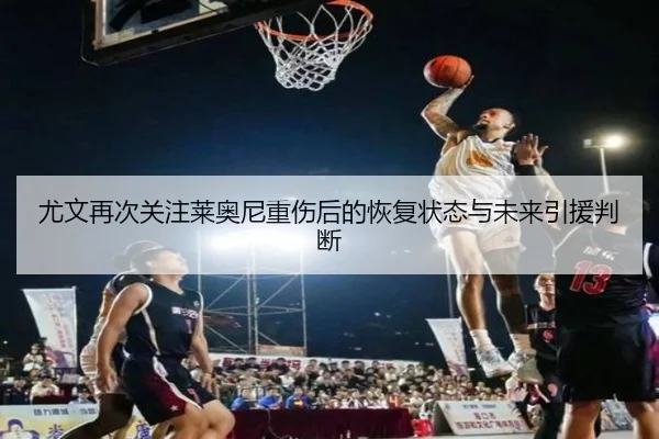 尤文再次关注莱奥尼重伤后的恢复状态与未来引援判断（hth）